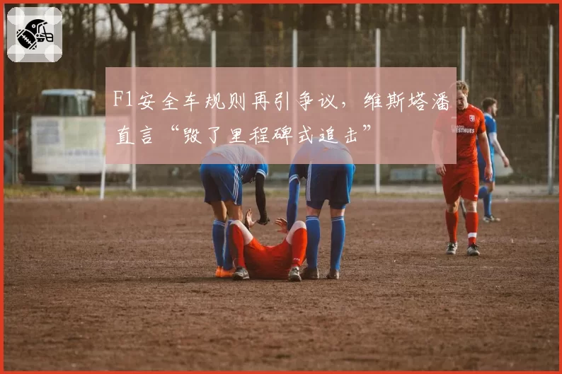 F1安全车规则再引争议,维斯塔潘直言“毁了里程碑式追击”