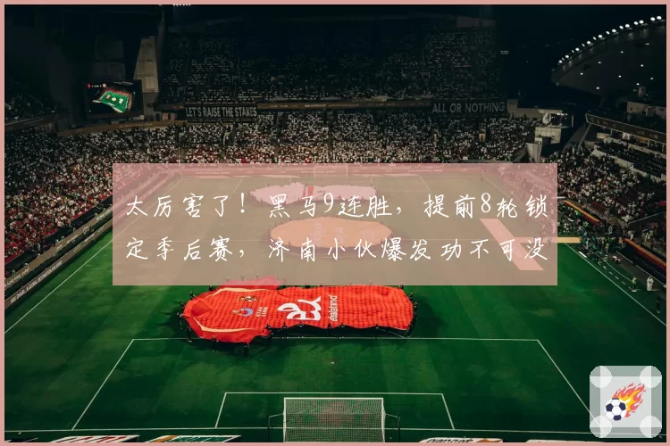 太厉害了!黑马9连胜,提前8轮锁定季后赛,济南小伙爆发功不可没