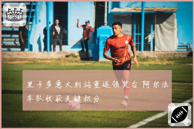 里卡多意大利站重返领奖台 阿尔法车队收获关键积分