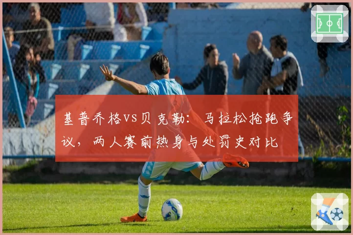 基普乔格vs贝克勒：马拉松抢跑争议，两人赛前热身与处罚史对比