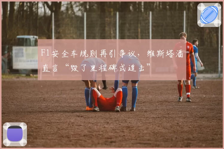 F1安全车规则再引争议,维斯塔潘直言“毁了里程碑式追击”