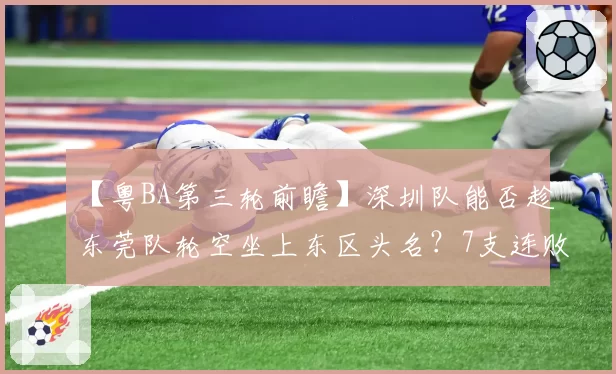 【粤BA第三轮前瞻】深圳队能否趁东莞队轮空坐上东区头名？7支连败球队谁将迎接赛季首胜？