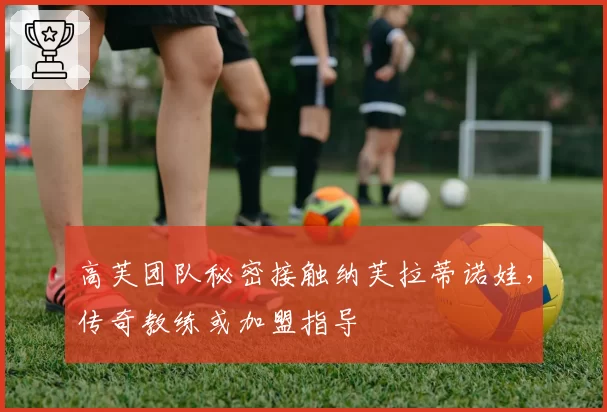 高芙团队秘密接触纳芙拉蒂诺娃,传奇教练或加盟指导