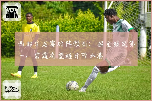 西部季后赛对阵预测：掘金锁定第一，雷霆有望避开附加赛