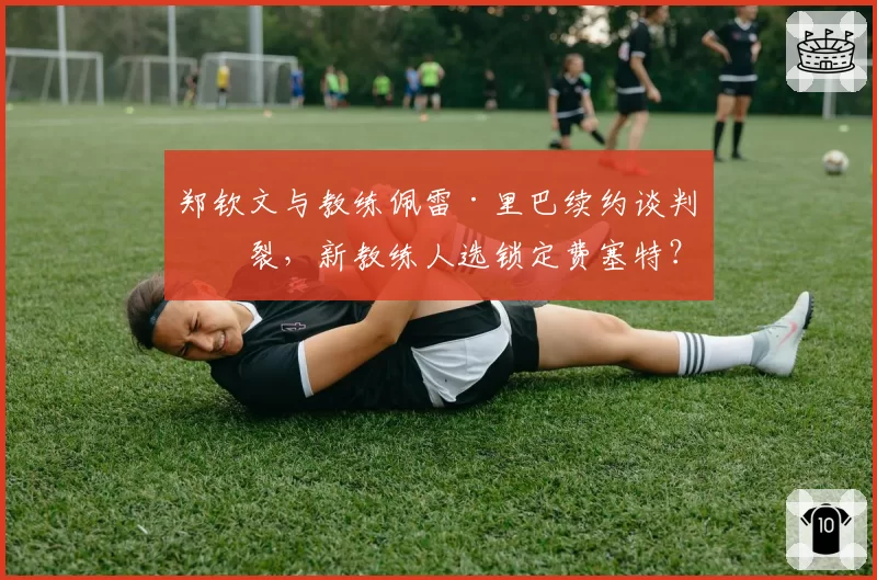 郑钦文与教练佩雷·里巴续约谈判破裂，新教练人选锁定费塞特？