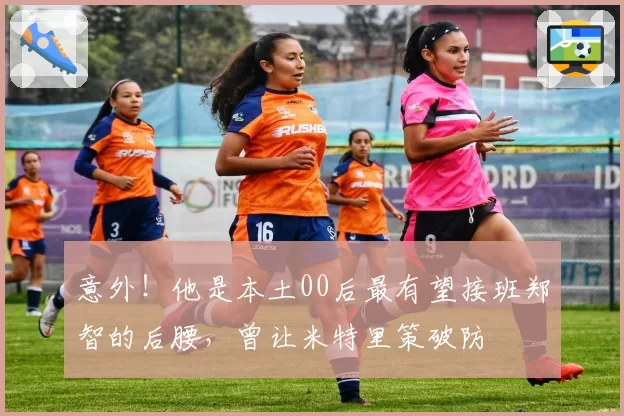 意外!他是本土00后最有望接班郑智的后腰,曾让米特里策破防