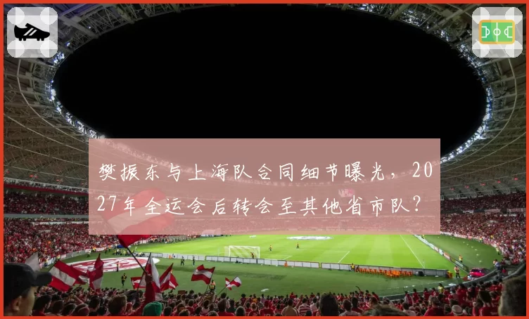 樊振东与上海队合同细节曝光，2027年全运会后转会至其他省市队？