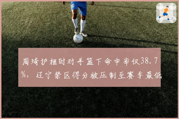 周琦护框时对手篮下命中率仅38.7%,辽宁禁区得分被压制至赛季最低
