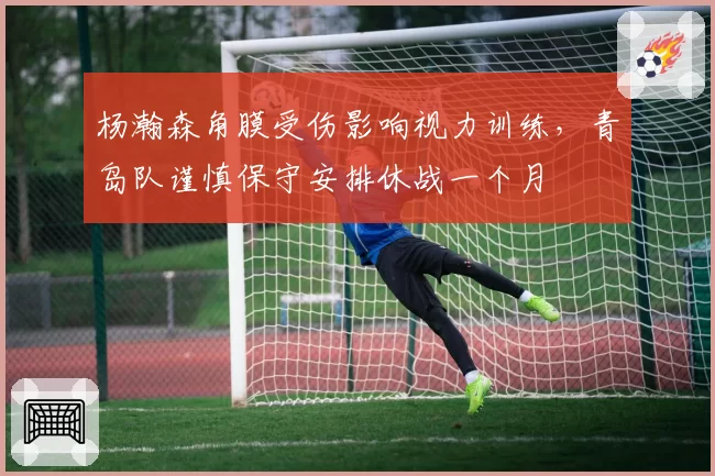 杨瀚森角膜受伤影响视力训练，青岛队谨慎保守安排休战一个月