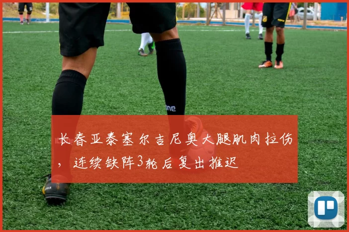 长春亚泰塞尔吉尼奥大腿肌肉拉伤，连续缺阵3轮后复出推迟