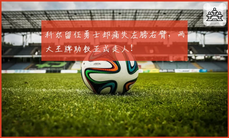 科尔留任勇士却痛失左膀右臂，两大王牌助教正式走人！