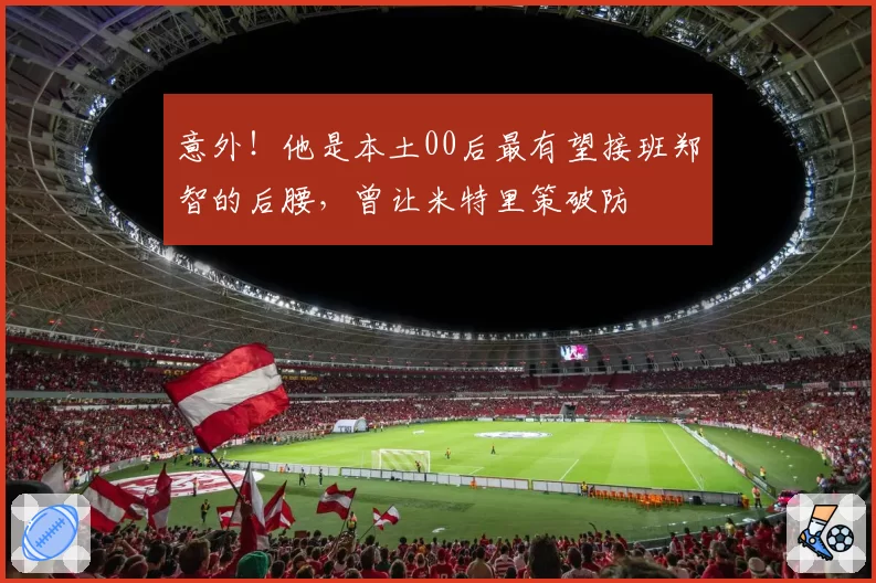 意外!他是本土00后最有望接班郑智的后腰,曾让米特里策破防