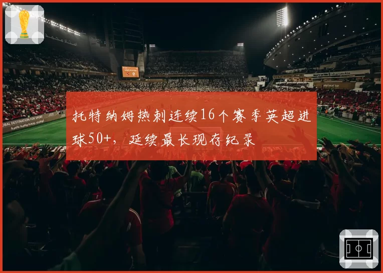 托特纳姆热刺连续16个赛季英超进球50+，延续最长现存纪录