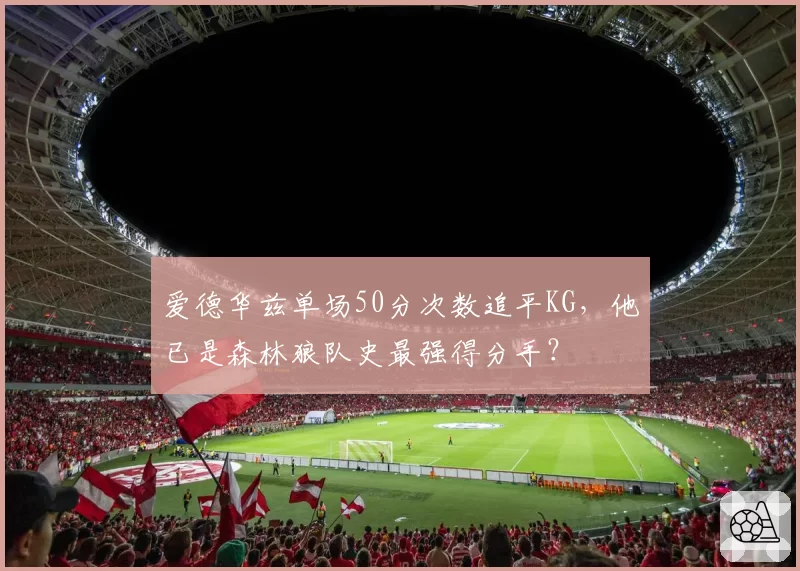 爱德华兹单场50分次数追平KG，他已是森林狼队史最强得分手？