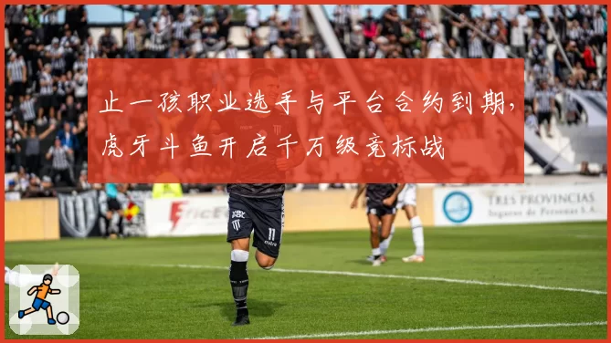 止一孩职业选手与平台合约到期，虎牙斗鱼开启千万级竞标战