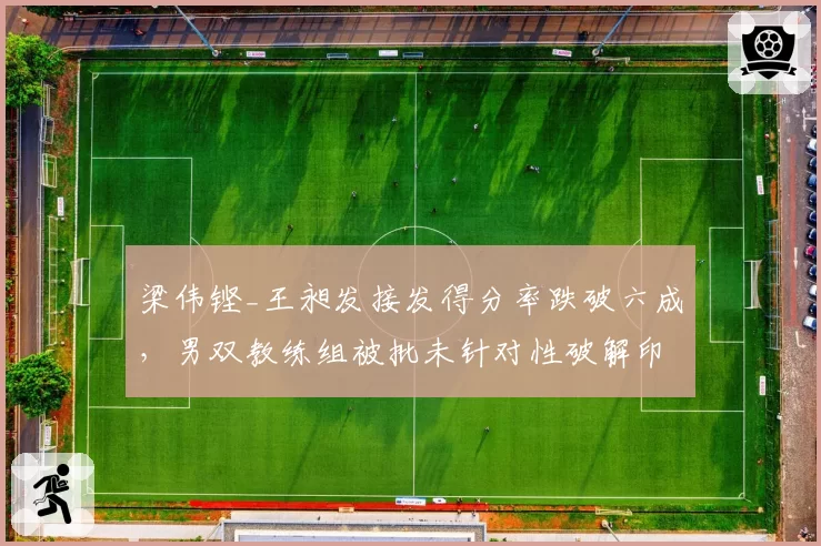梁伟铿_王昶发接发得分率跌破六成，男双教练组被批未针对性破解印尼平抽