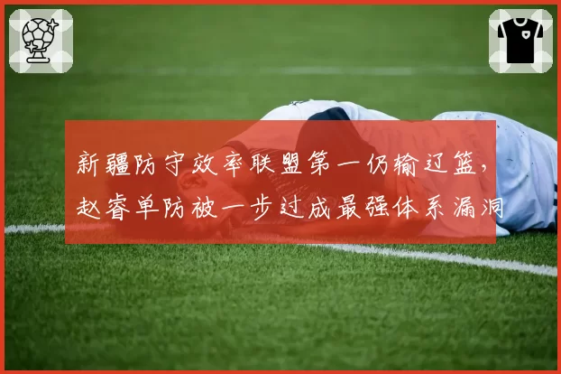 新疆防守效率联盟第一仍输辽篮,赵睿单防被一步过成最强体系漏洞