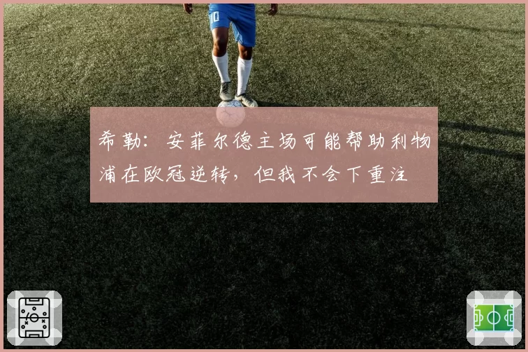 希勒：安菲尔德主场可能帮助利物浦在欧冠逆转，但我不会下重注