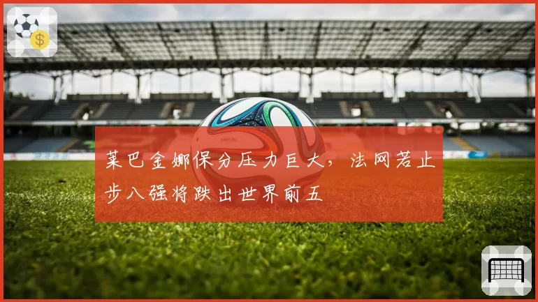 莱巴金娜保分压力巨大,法网若止步八强将跌出世界前五