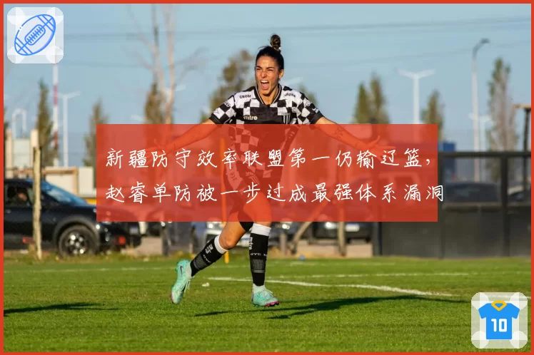 新疆防守效率联盟第一仍输辽篮，赵睿单防被一步过成最强体系漏洞