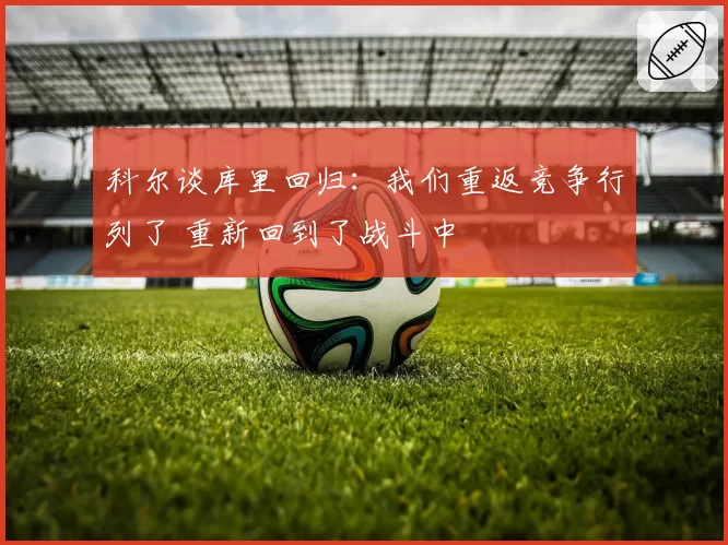 科尔谈库里回归:我们重返竞争行列了 重新回到了战斗中