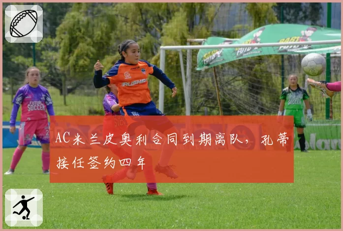 AC米兰皮奥利合同到期离队，孔蒂接任签约四年