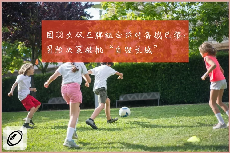 国羽女双王牌组合拆对备战巴黎，冒险决策被批“自毁长城”