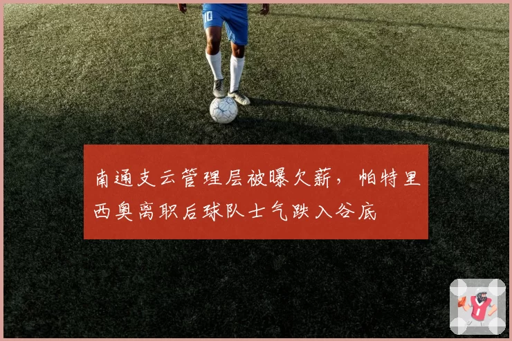 南通支云管理层被曝欠薪，帕特里西奥离职后球队士气跌入谷底
