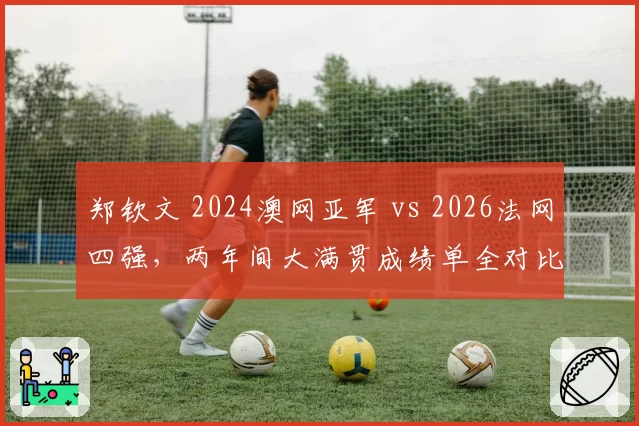 郑钦文 2024澳网亚军 vs 2026法网四强,两年间大满贯成绩单全对比