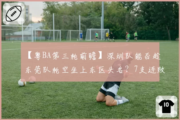 【粤BA第三轮前瞻】深圳队能否趁东莞队轮空坐上东区头名？7支连败球队谁将迎接赛季首胜？