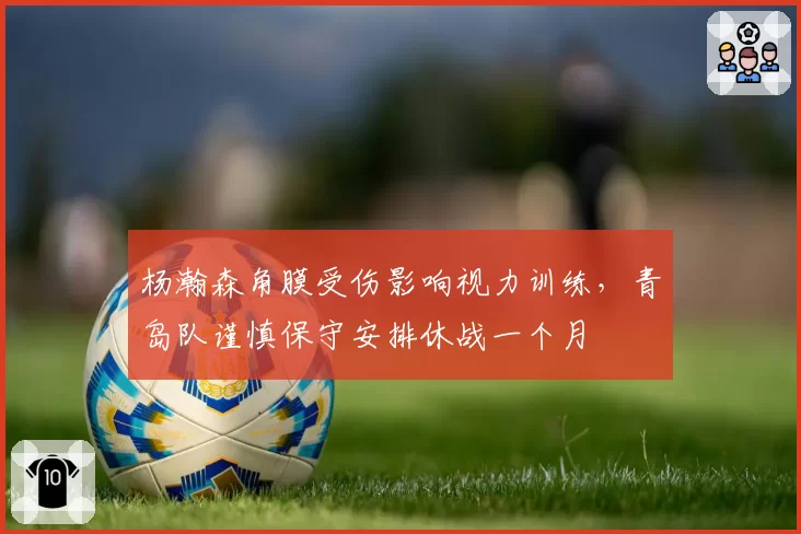 杨瀚森角膜受伤影响视力训练，青岛队谨慎保守安排休战一个月