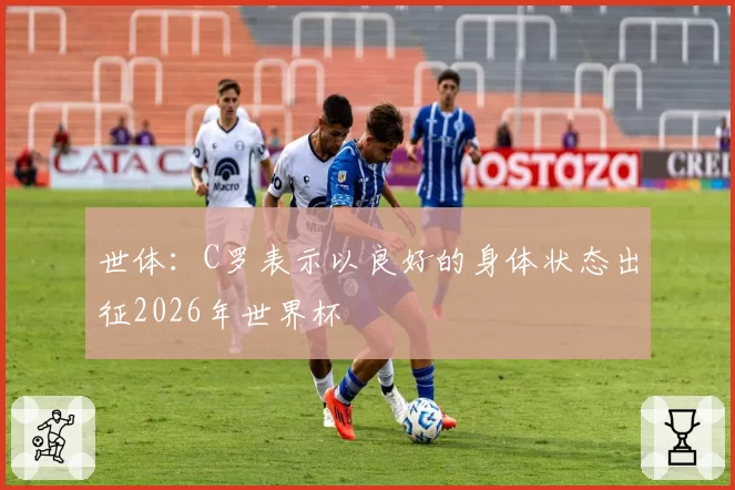世体:C罗表示以良好的身体状态出征2026年世界杯