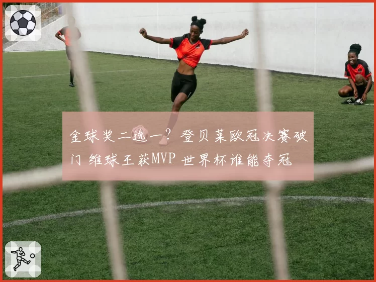 金球奖二选一？登贝莱欧冠决赛破门 维球王获MVP 世界杯谁能夺冠