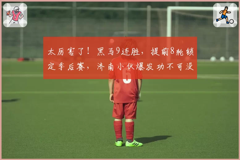 太厉害了!黑马9连胜,提前8轮锁定季后赛,济南小伙爆发功不可没