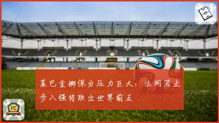莱巴金娜保分压力巨大,法网若止步八强将跌出世界前五