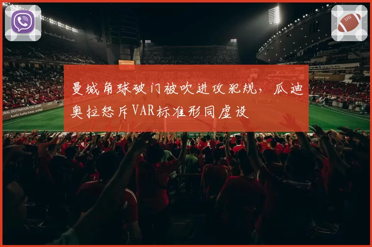 曼城角球破门被吹进攻犯规,瓜迪奥拉怒斥VAR标准形同虚设