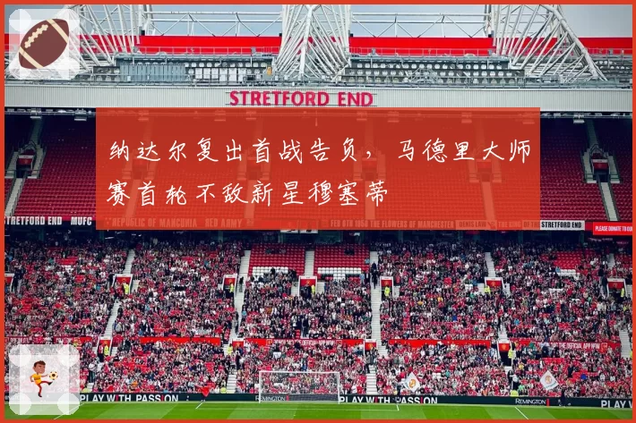 纳达尔复出首战告负，马德里大师赛首轮不敌新星穆塞蒂