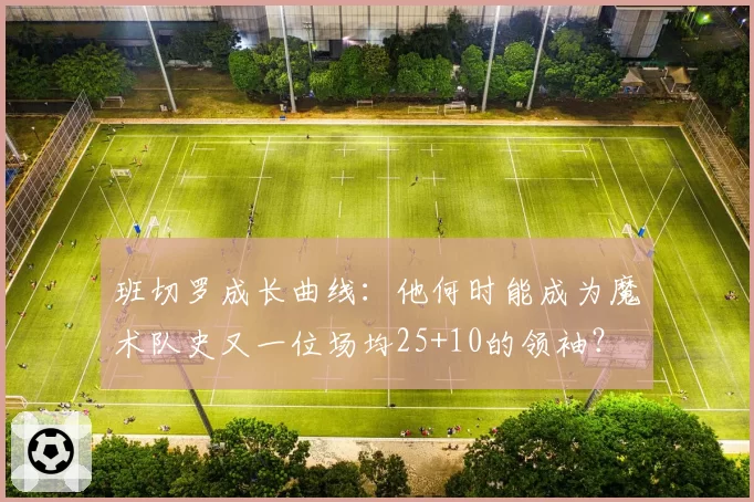 班切罗成长曲线：他何时能成为魔术队史又一位场均25+10的领袖？