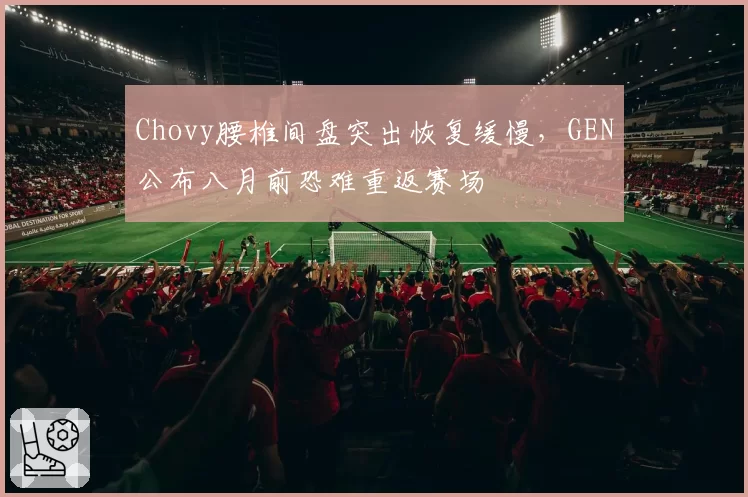 Chovy腰椎间盘突出恢复缓慢，GEN公布八月前恐难重返赛场