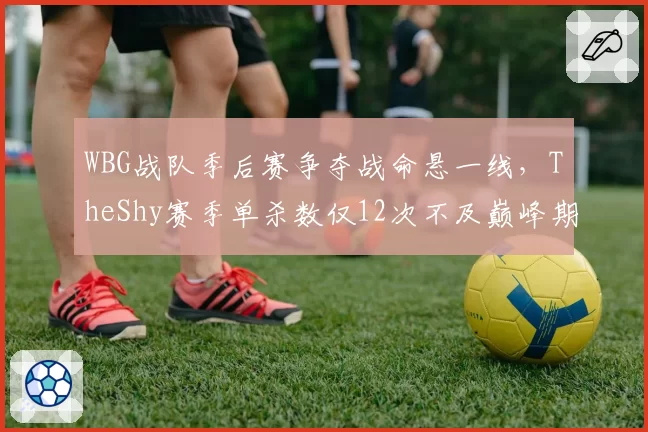 WBG战队季后赛争夺战命悬一线，TheShy赛季单杀数仅12次不及巅峰期一半