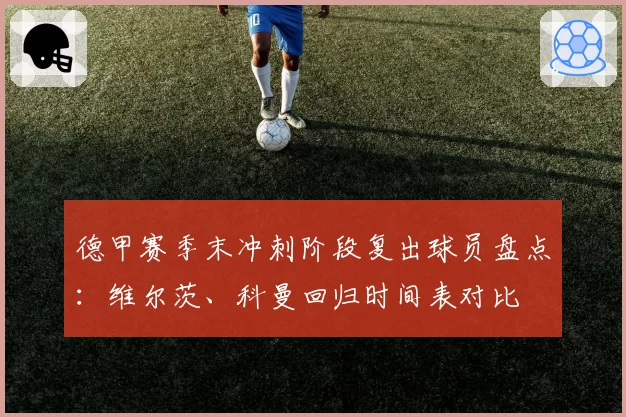 德甲赛季末冲刺阶段复出球员盘点：维尔茨、科曼回归时间表对比