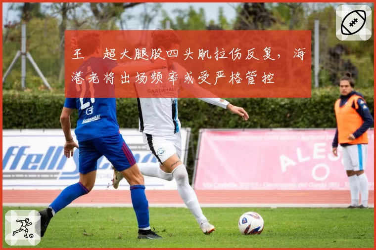 王燊超大腿股四头肌拉伤反复，海港老将出场频率或受严格管控