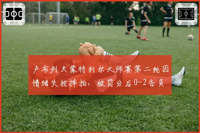 卢布列夫蒙特利尔大师赛第二轮因情绪失控摔拍，被罚分后0-2告负