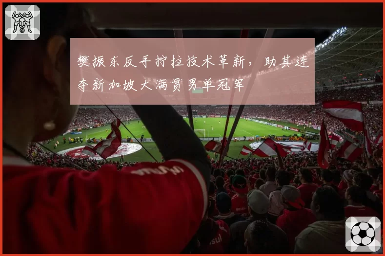 樊振东反手拧拉技术革新，助其连夺新加坡大满贯男单冠军