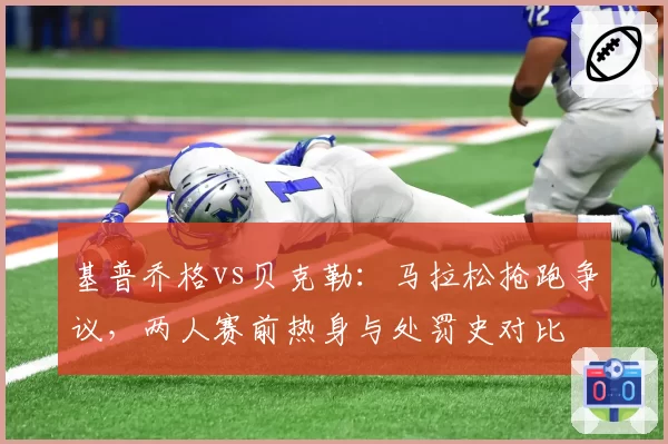 基普乔格vs贝克勒：马拉松抢跑争议，两人赛前热身与处罚史对比