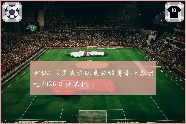 世体:C罗表示以良好的身体状态出征2026年世界杯