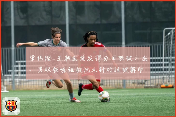 梁伟铿_王昶发接发得分率跌破六成,男双教练组被批未针对性破解印尼平抽