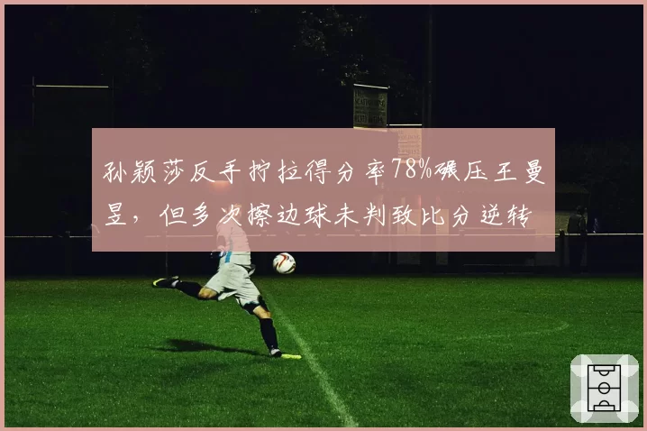 孙颖莎反手拧拉得分率78%碾压王曼昱，但多次擦边球未判致比分逆转遭质疑