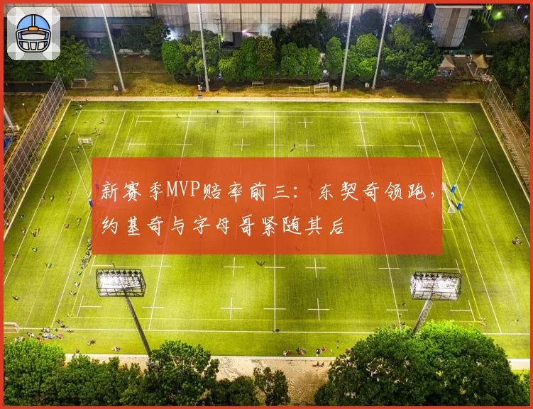 新赛季MVP赔率前三：东契奇领跑，约基奇与字母哥紧随其后