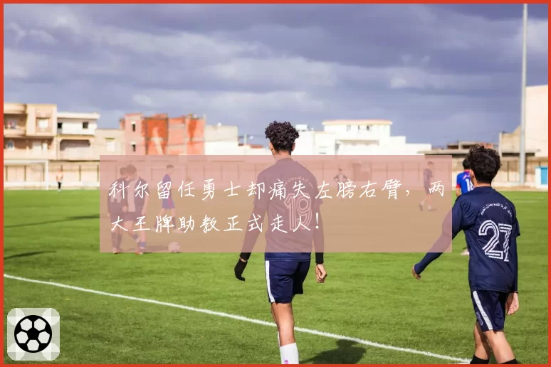 科尔留任勇士却痛失左膀右臂，两大王牌助教正式走人！